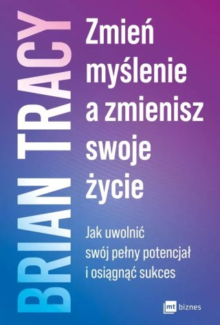 Zmień myślenie, a zmienisz swoje życie. Jak uwolnić swój pełny potencjał i osiągnąć sukces