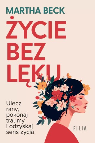 Życie bez lęku. Ulecz rany, poznaj siebie i odzyskaj sens życia